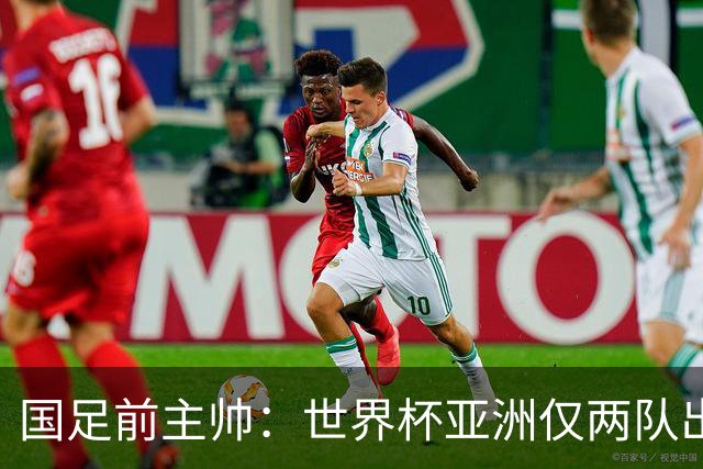 国足前主帅：世界杯亚洲仅两队出线并不意外