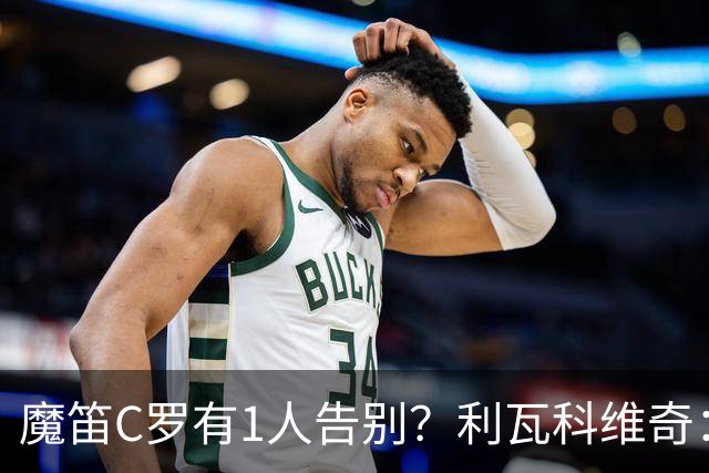 魔笛C罗有1人告别？利瓦科维奇：我们会全力以赴让魔笛继续走下去